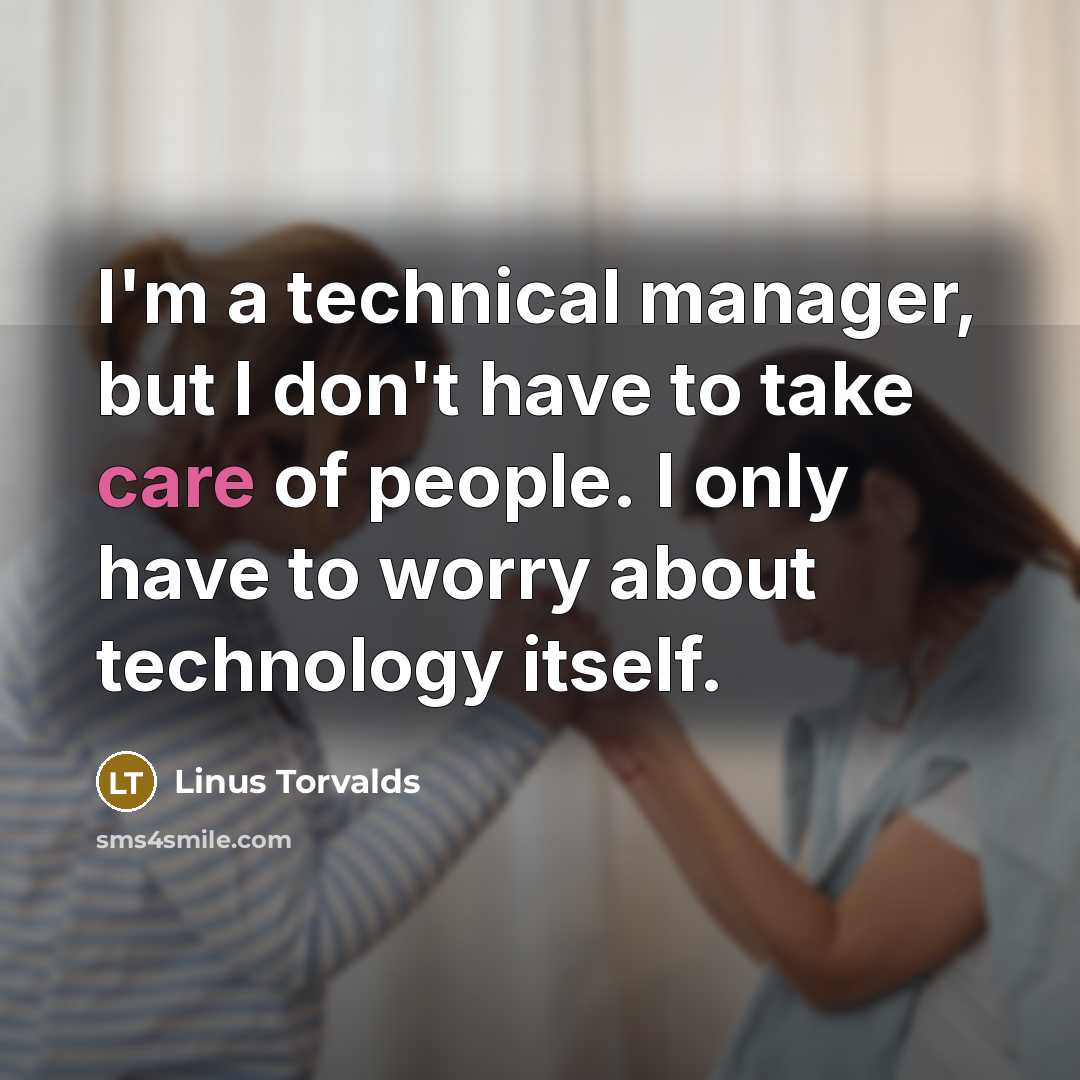 “I'm a technical manager, but I don't have to take care of people. I only have to worry about technology itself.” quote by Linus Torvalds