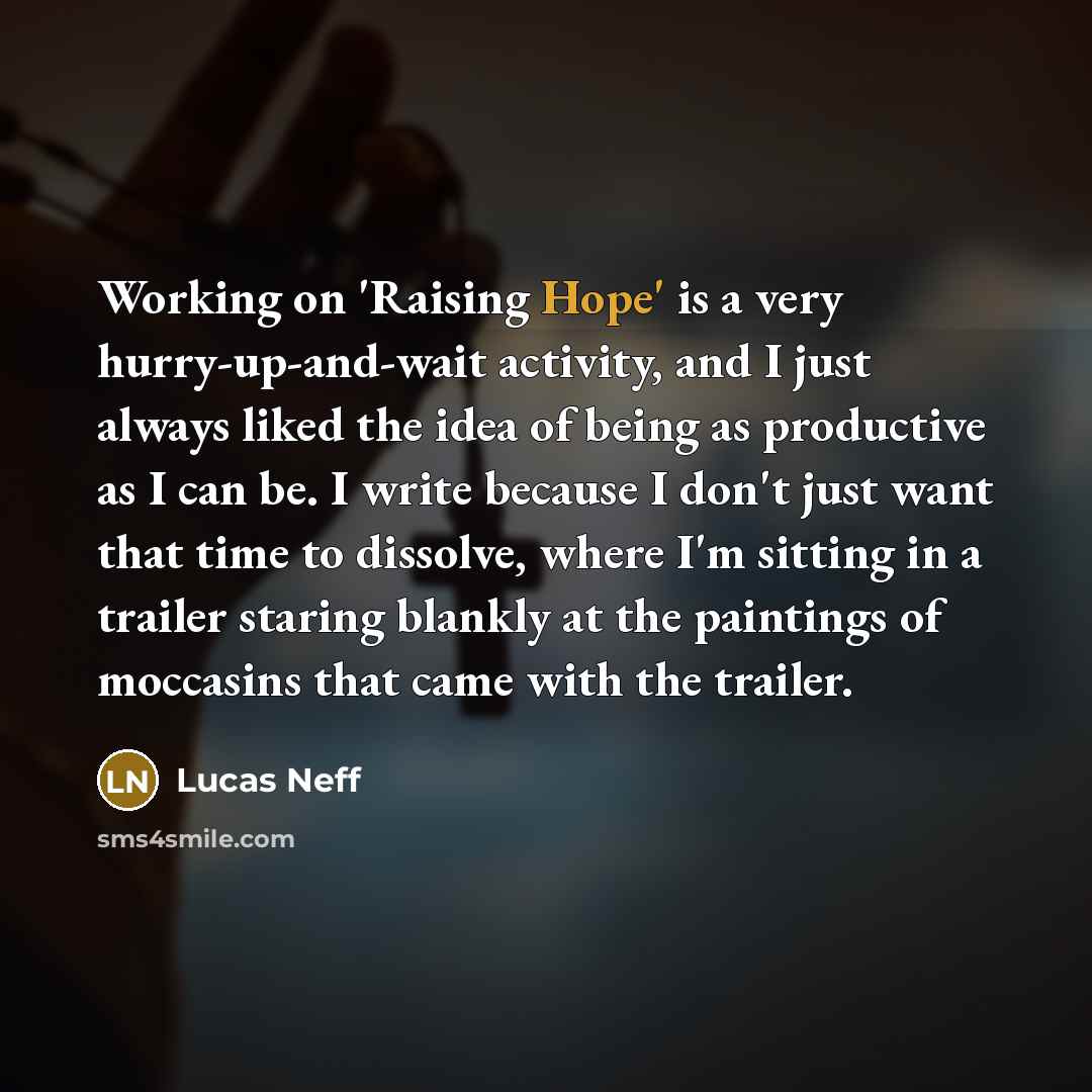 “Working on 'Raising Hope' is a very hurry-up-and-wait activity, and I just always liked the idea of being as productive as I can be. I write because I don't just want that time to dissolve, where I'm sitting in a trailer staring blankly at the paintings of moccasins that came with the trailer.” quote by Lucas Neff