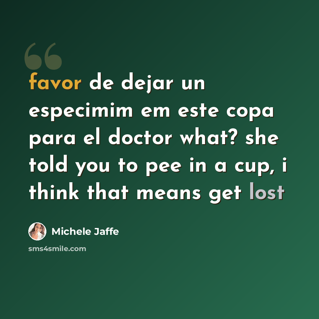 “favor de dejar un especimim em este copa para el doctor what? she told you to pee in a cup, i think that means get lost” quote by Michele Jaffe