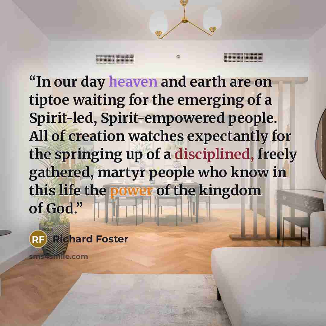 “In our day heaven and earth are on tiptoe waiting for the emerging of a Spirit-led, Spirit-empowered people. All of creation watches expectantly for the springing up of a disciplined, freely gathered, martyr people who know in this life the power of the kingdom of God.” quote by Richard Foster