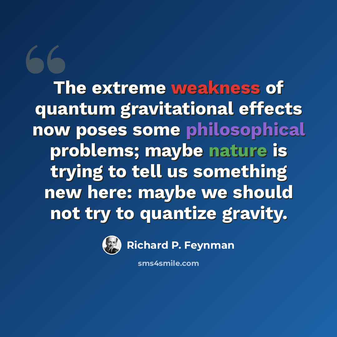 “The extreme weakness of quantum gravitational effects now poses some philosophical problems; maybe nature is trying to tell us something new here: maybe we should not try to quantize gravity.” quote by Richard P. Feynman