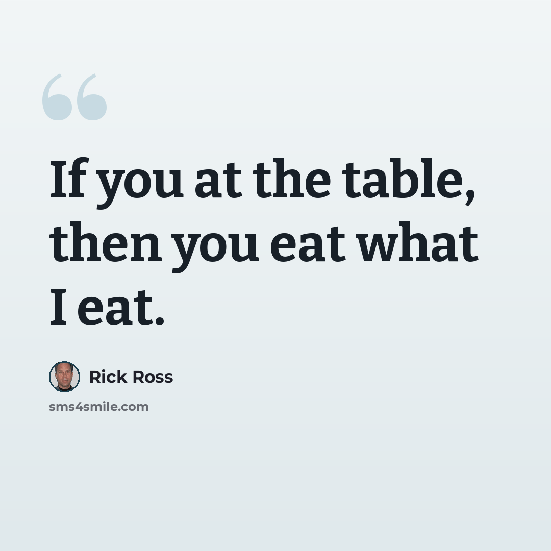 “If you at the table, then you eat what I eat.” quote by Rick Ross