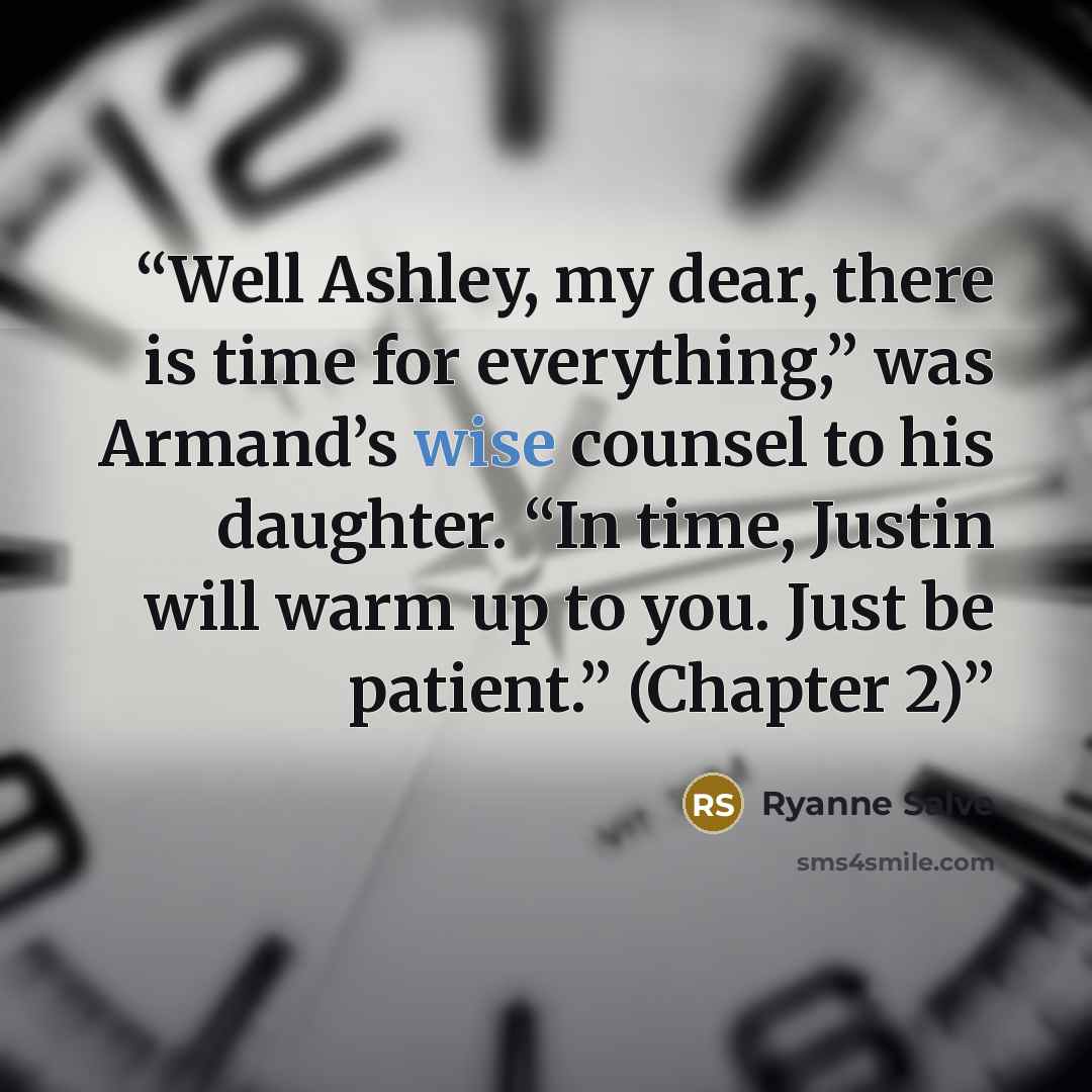 “Well Ashley, my dear, there is time for everything,” was Armand’s wise counsel to his daughter. “In time, Justin will warm up to you. Just be patient.” (Chapter 2)” quote by Ryanne Salve