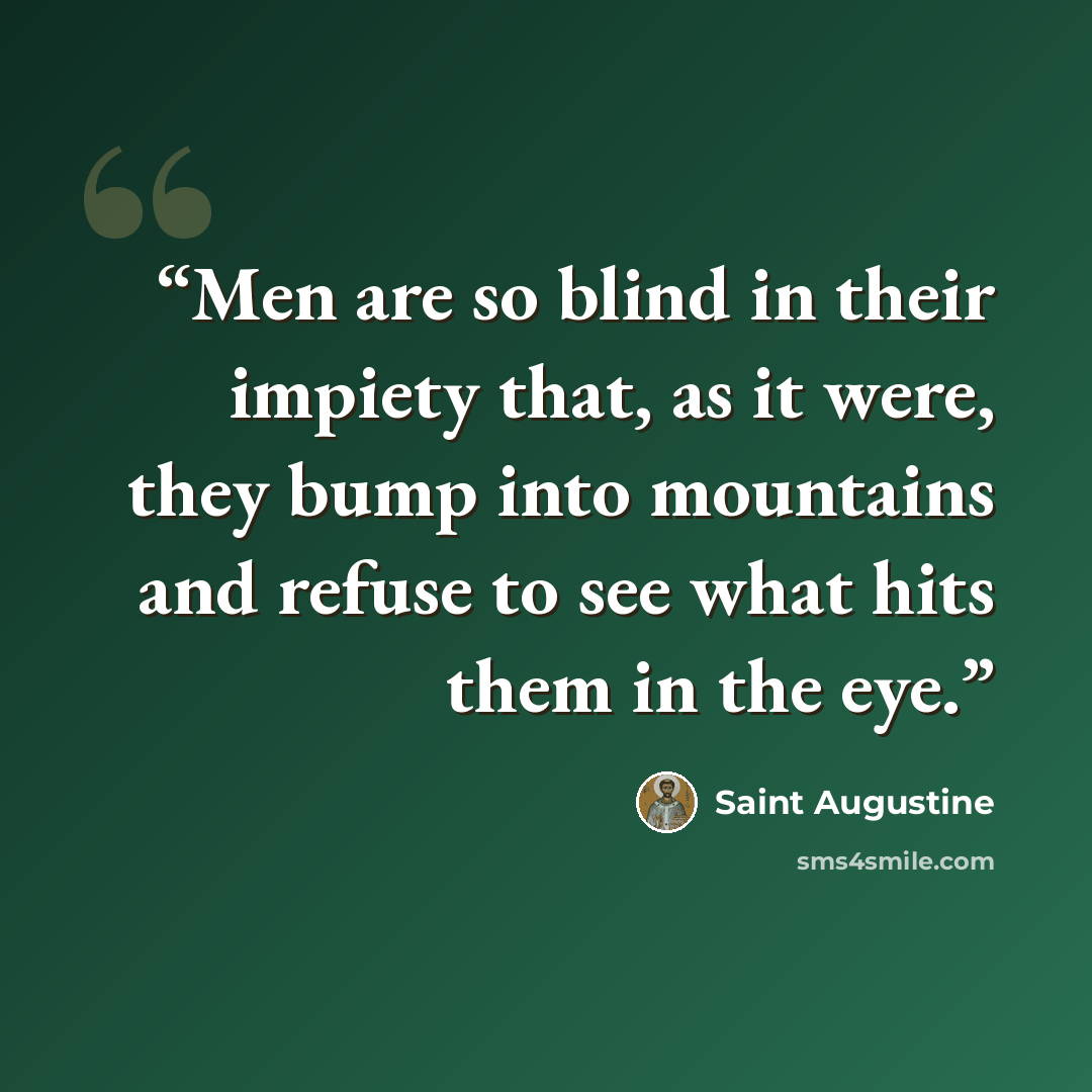 “Men are so blind in their impiety that, as it were, they bump into mountains and refuse to see what hits them in the eye.” quote by Saint Augustine