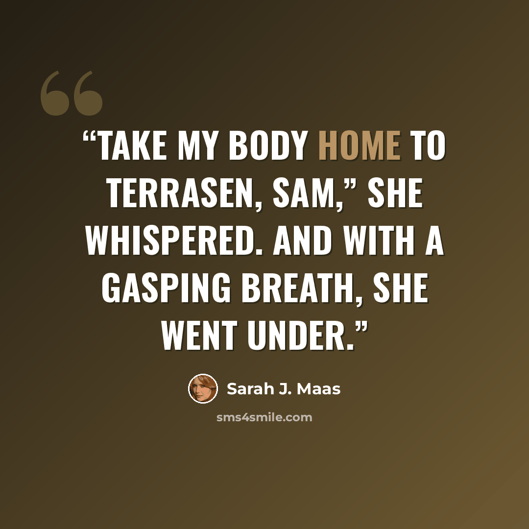 “Take my body home to Terrasen, Sam,” she whispered. And with a gasping breath, she went under.” quote by Sarah J. Maas