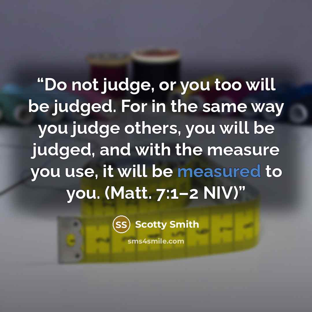 “Do not judge, or you too will be judged. For in the same way you judge others, you will be judged, and with the measure you use, it will be measured to you. (Matt. 7:1–2 NIV)” quote by Scotty Smith