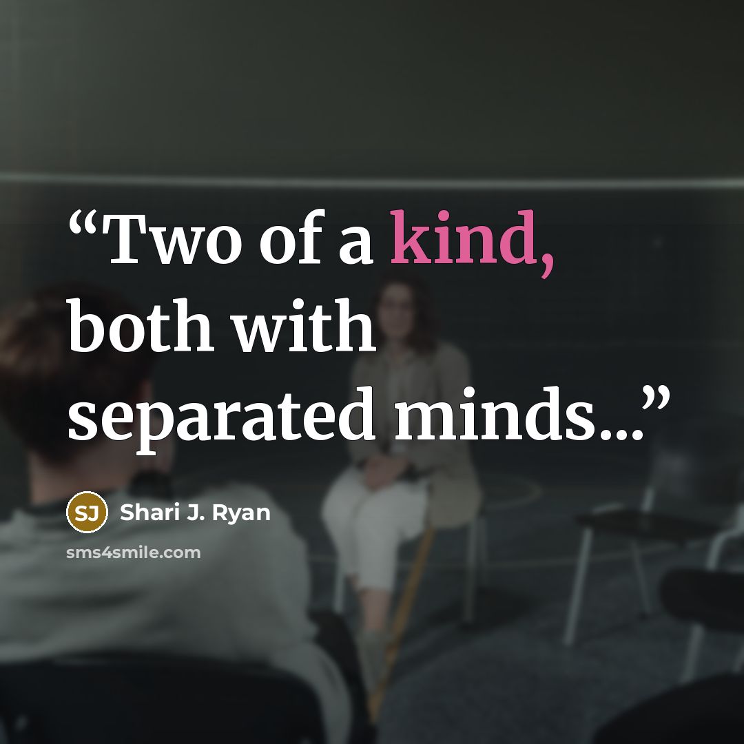 “Two of a kind, both with separated minds...” quote by Shari J. Ryan