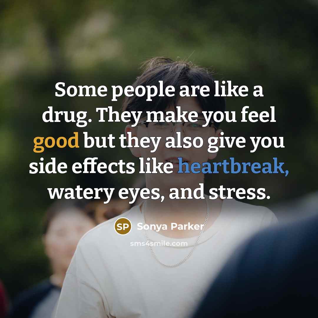 “Some people are like a drug. They make you feel good but they also give you side effects like heartbreak, watery eyes, and stress.” quote by Sonya Parker