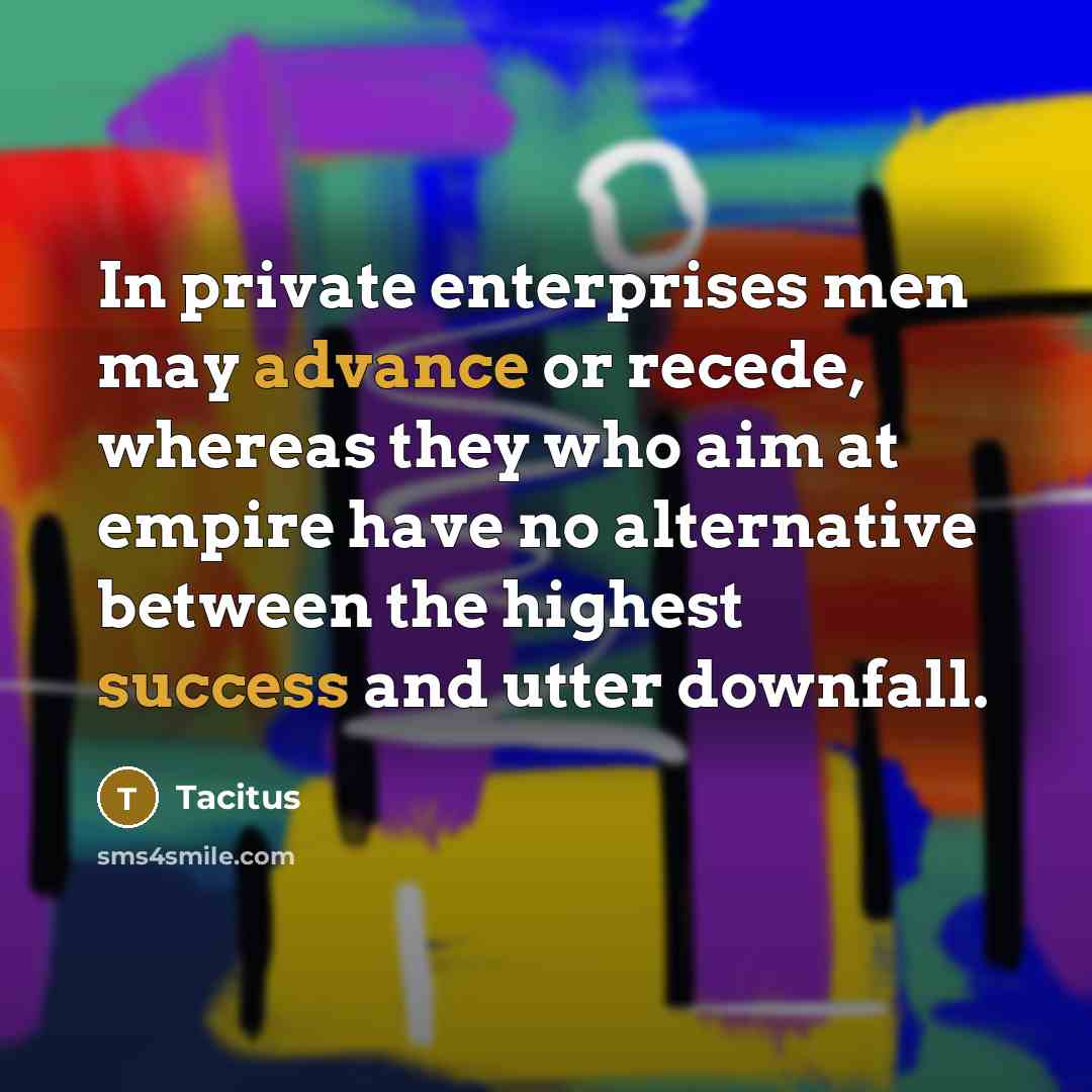 “In private enterprises men may advance or recede, whereas they who aim at empire have no alternative between the highest success and utter downfall.” quote by Tacitus