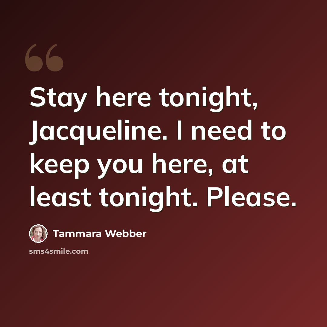 “Stay here tonight, Jacqueline. I need to keep you here, at least tonight. Please.” quote by Tammara Webber