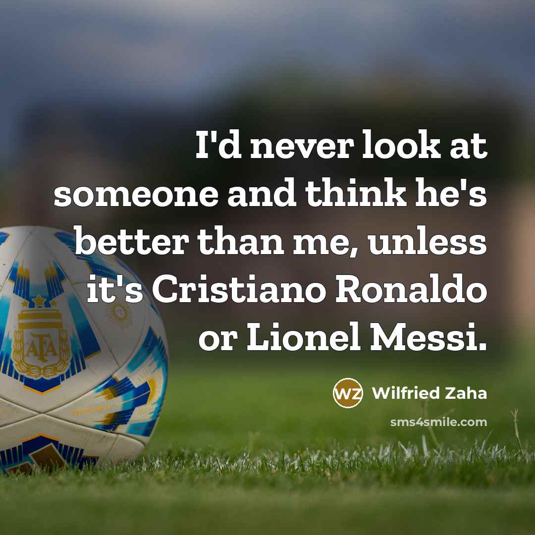 “I'd never look at someone and think he's better than me, unless it's Cristiano Ronaldo or Lionel Messi.” quote by Wilfried Zaha