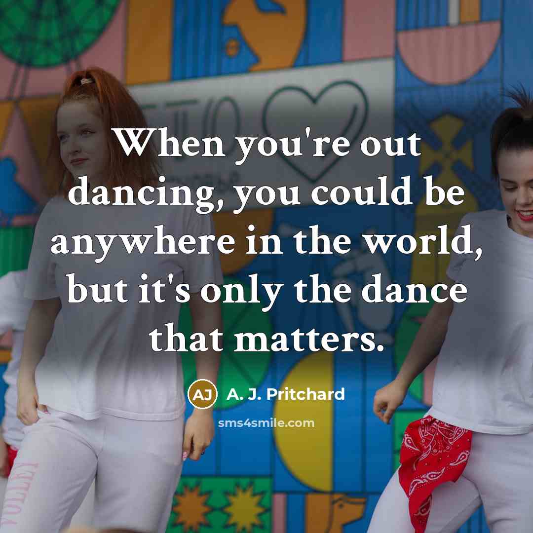 “When you're out dancing, you could be anywhere in the world, but it's only the dance that matters.” quote by A. J. Pritchard