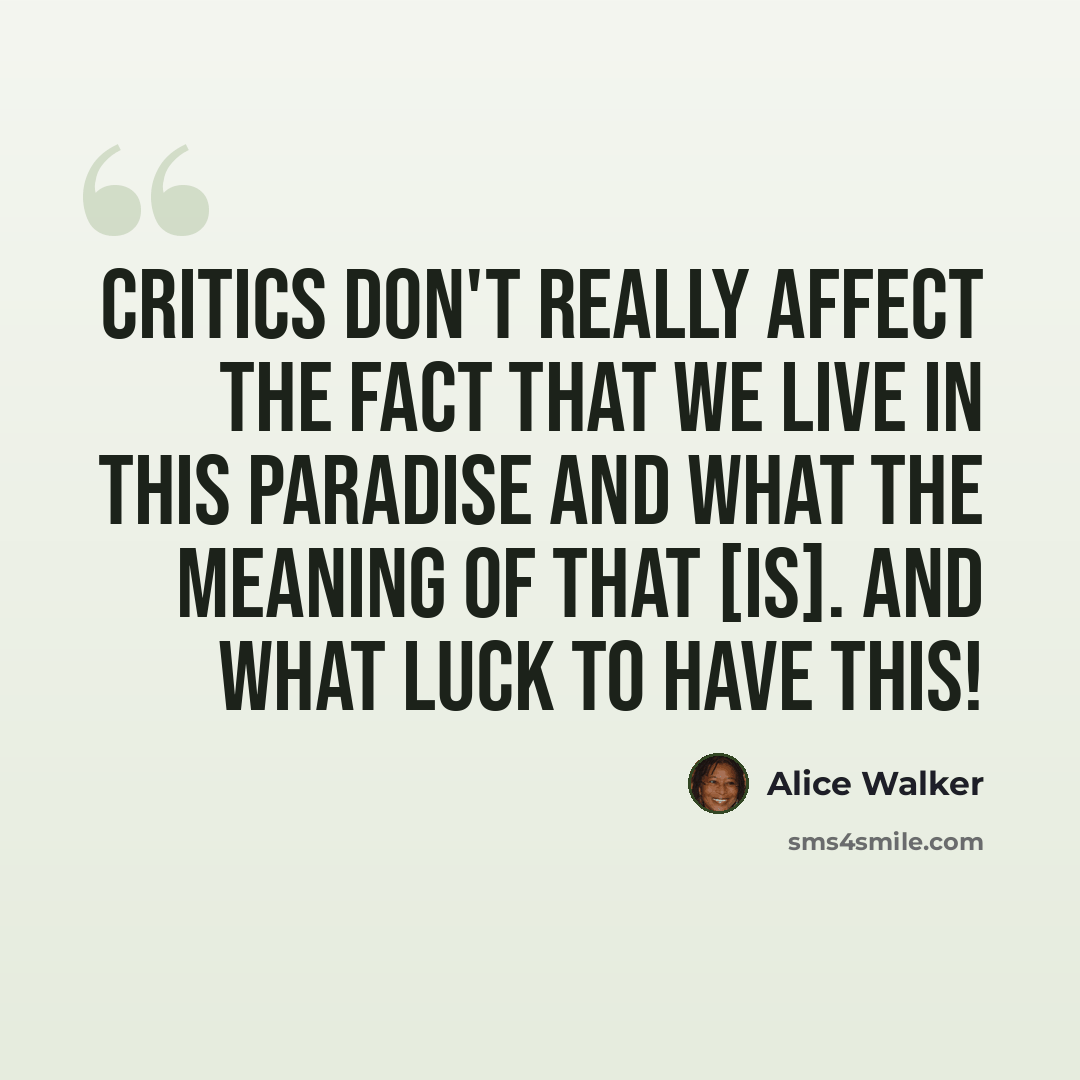 “Critics don't really affect the fact that we live in this paradise and what the meaning of that [is]. And what luck to have this!” quote by Alice Walker