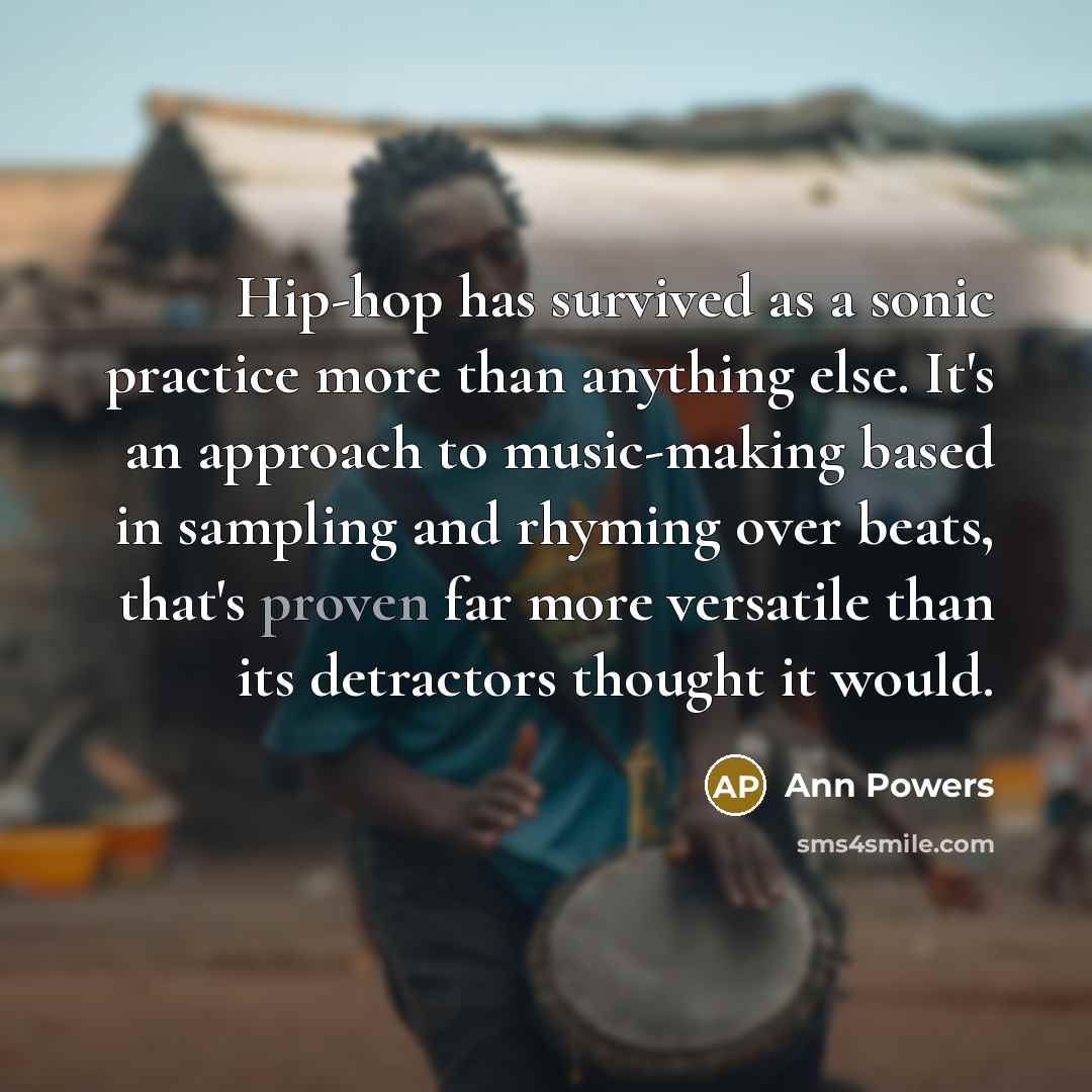 “Hip-hop has survived as a sonic practice more than anything else. It's an approach to music-making based in sampling and rhyming over beats, that's proven far more versatile than its detractors thought it would.” quote by Ann Powers