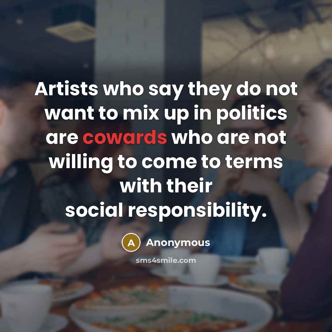 “Artists who say they do not want to mix up in politics are cowards who are not willing to come to terms with their social responsibility.” quote by Anonymous