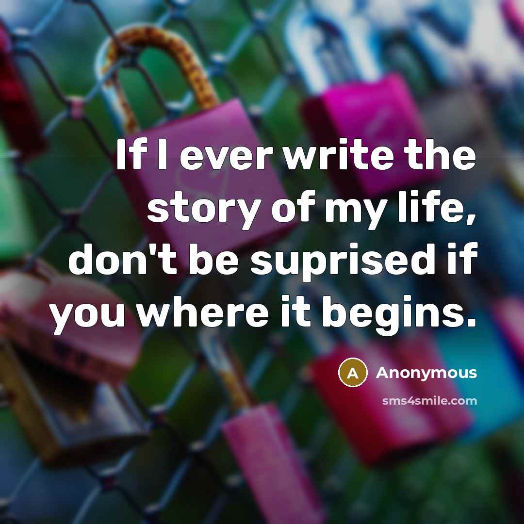 “If I ever write the story of my life, don't be suprised if you where it begins.” quote by Anonymous