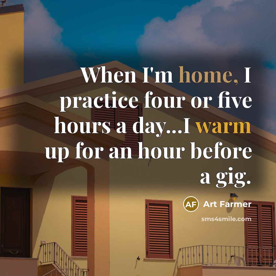“When I'm home, I practice four or five hours a day...I warm up for an hour before a gig.” quote by Art Farmer
