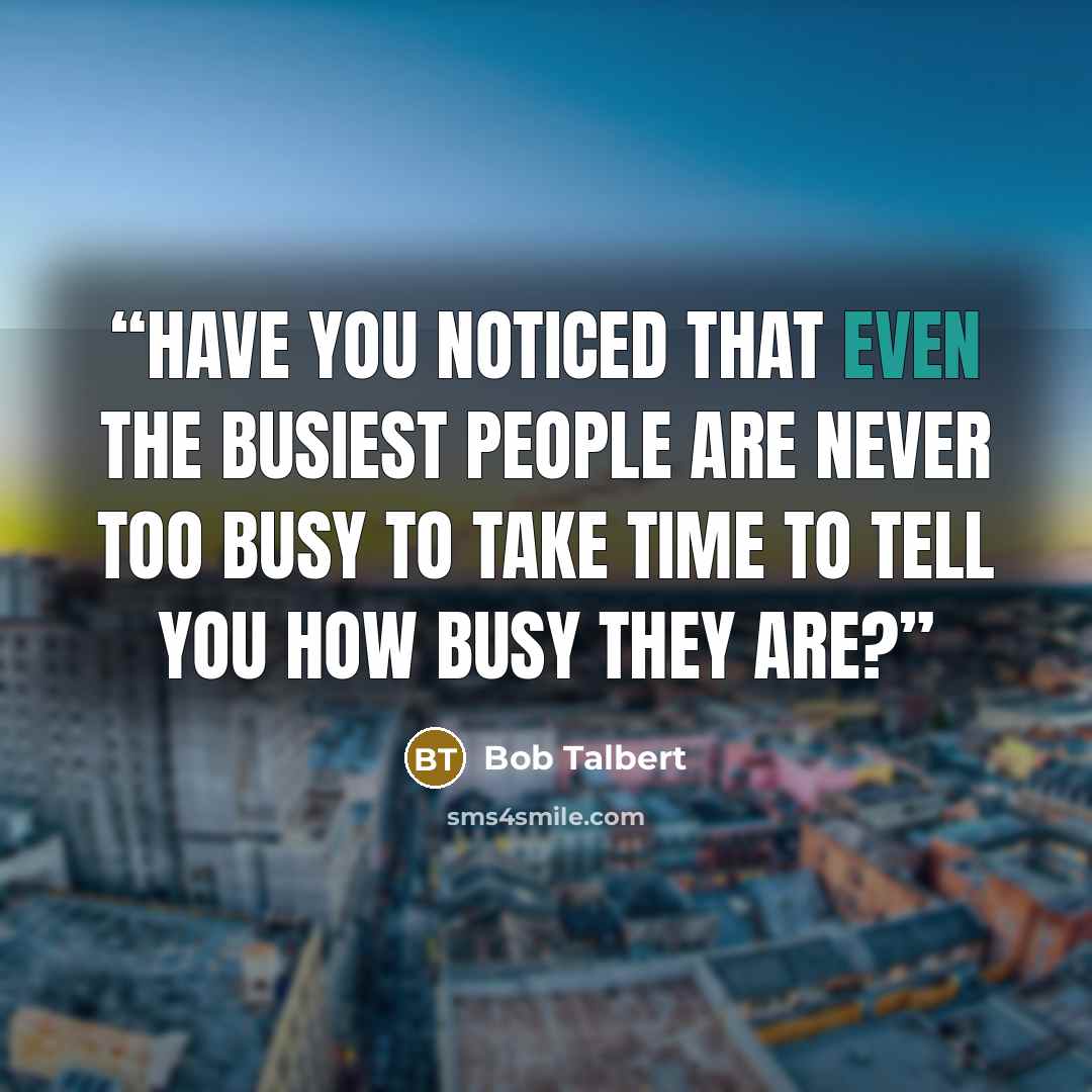 “Have you noticed that even the busiest people are never too busy to take time to tell you how busy they are?” quote by Bob Talbert