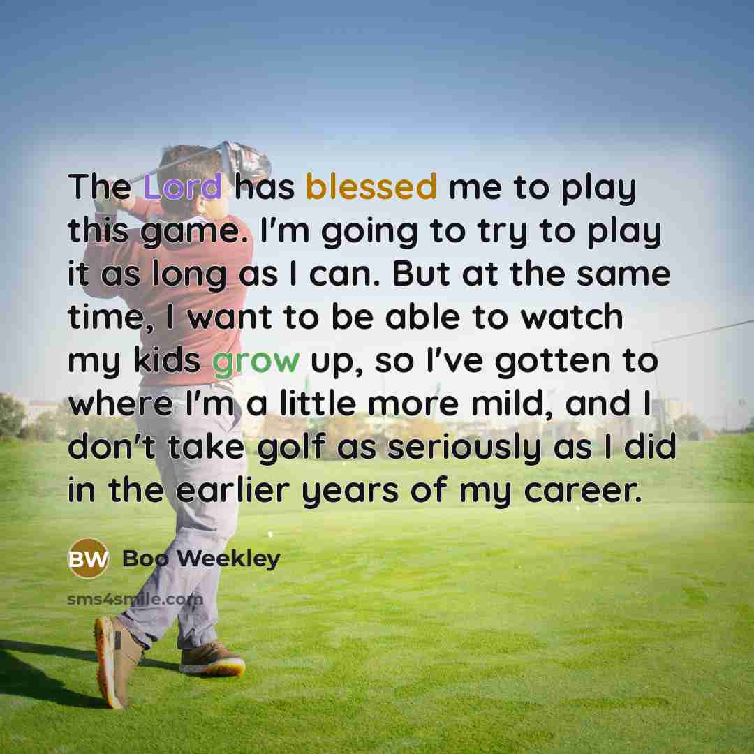“The Lord has blessed me to play this game. I'm going to try to play it as long as I can. But at the same time, I want to be able to watch my kids grow up, so I've gotten to where I'm a little more mild, and I don't take golf as seriously as I did in the earlier years of my career.” quote by Boo Weekley