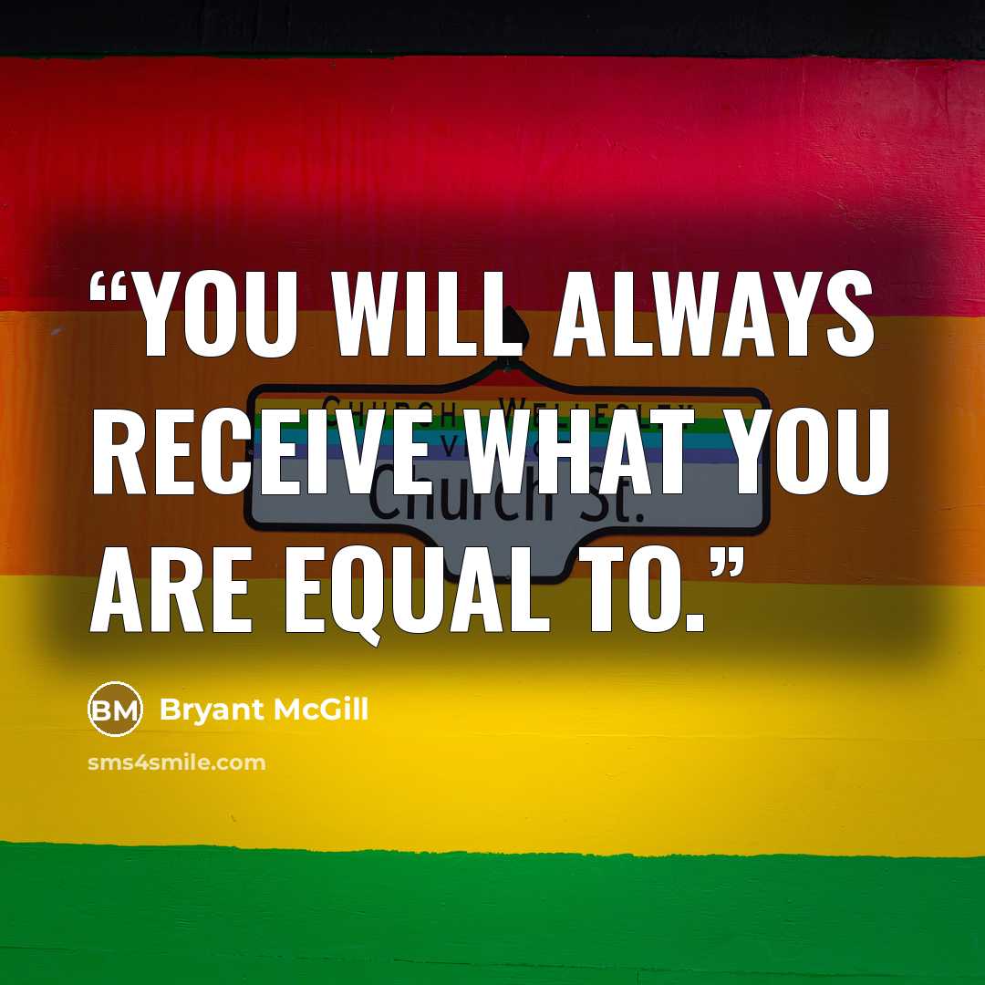 “You will always receive what you are equal to.” quote by Bryant McGill