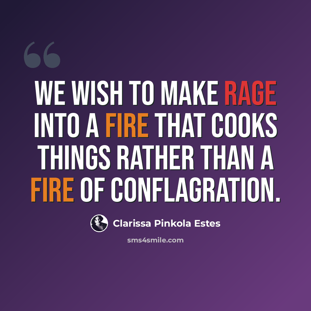 “we wish to make rage into a fire that cooks things rather than a fire of conflagration.” quote by Clarissa Pinkola Estes