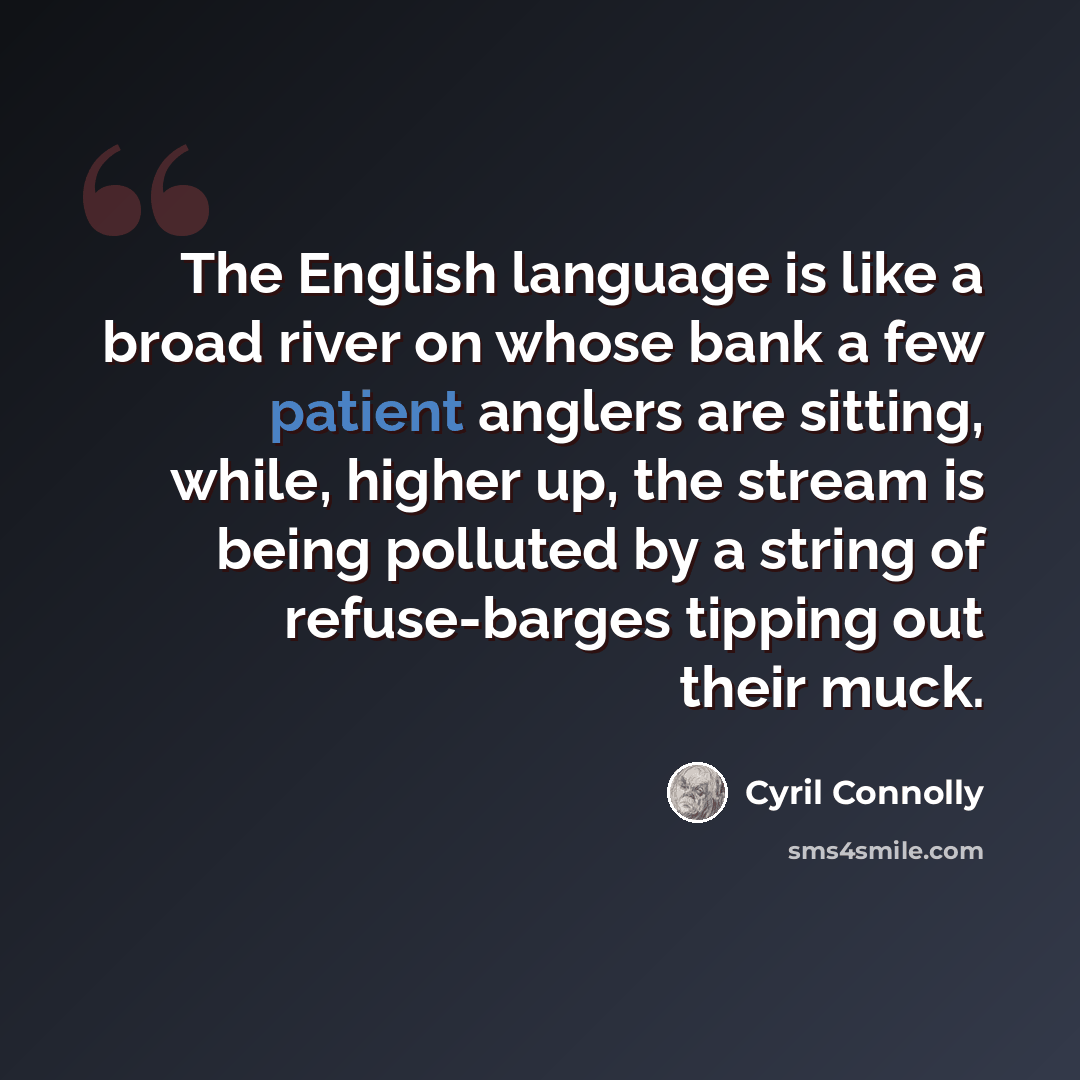 “The English language is like a broad river on whose bank a few patient anglers are sitting, while, higher up, the stream is being polluted by a string of refuse-barges tipping out their muck.” quote by Cyril Connolly