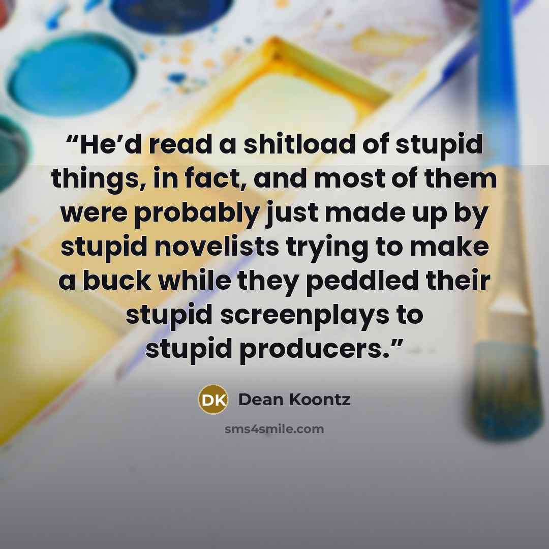 “He’d read a shitload of stupid things, in fact, and most of them were probably just made up by stupid novelists trying to make a buck while they peddled their stupid screenplays to stupid producers.” quote by Dean Koontz
