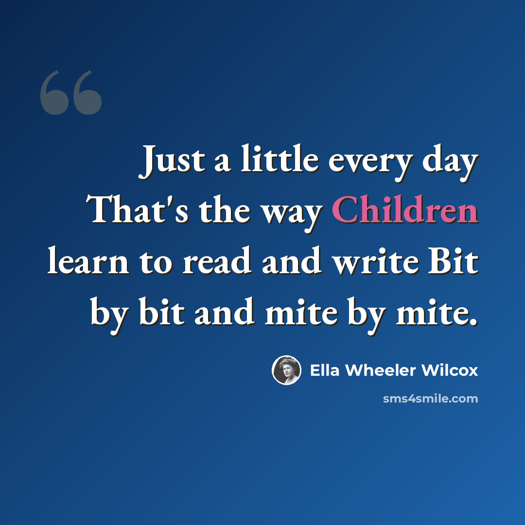 “Just a little every day That's the way Children learn to read and write Bit by bit and mite by mite.” quote by Ella Wheeler Wilcox
