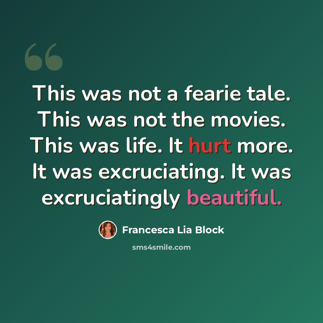 “This was not a fearie tale. This was not the movies. This was life. It hurt more. It was excruciating. It was excruciatingly beautiful.” quote by Francesca Lia Block