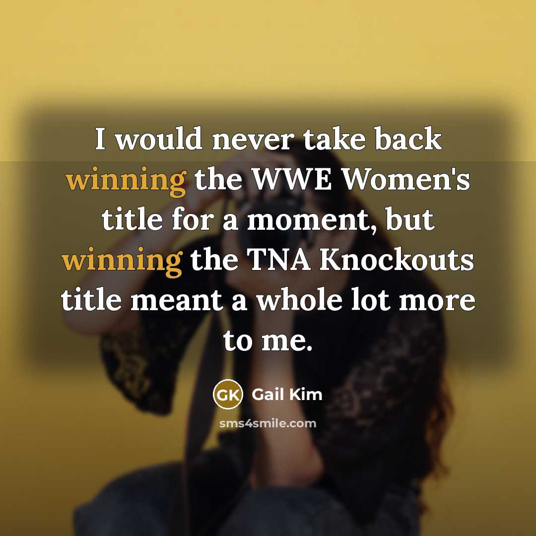 “I would never take back winning the WWE Women's title for a moment, but winning the TNA Knockouts title meant a whole lot more to me.” quote by Gail Kim