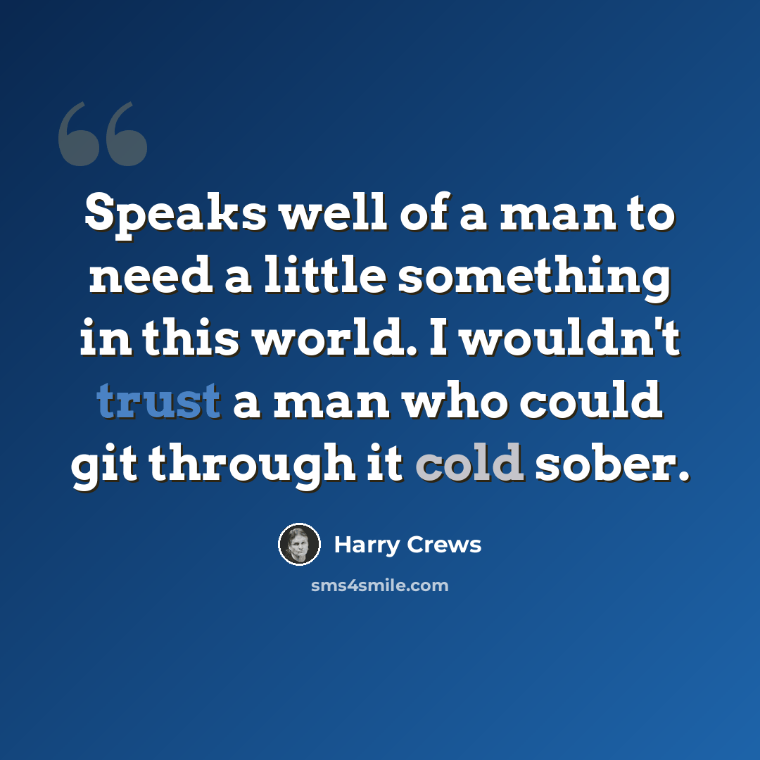“Speaks well of a man to need a little something in this world. I wouldn't trust a man who could git through it cold sober.” quote by Harry Crews