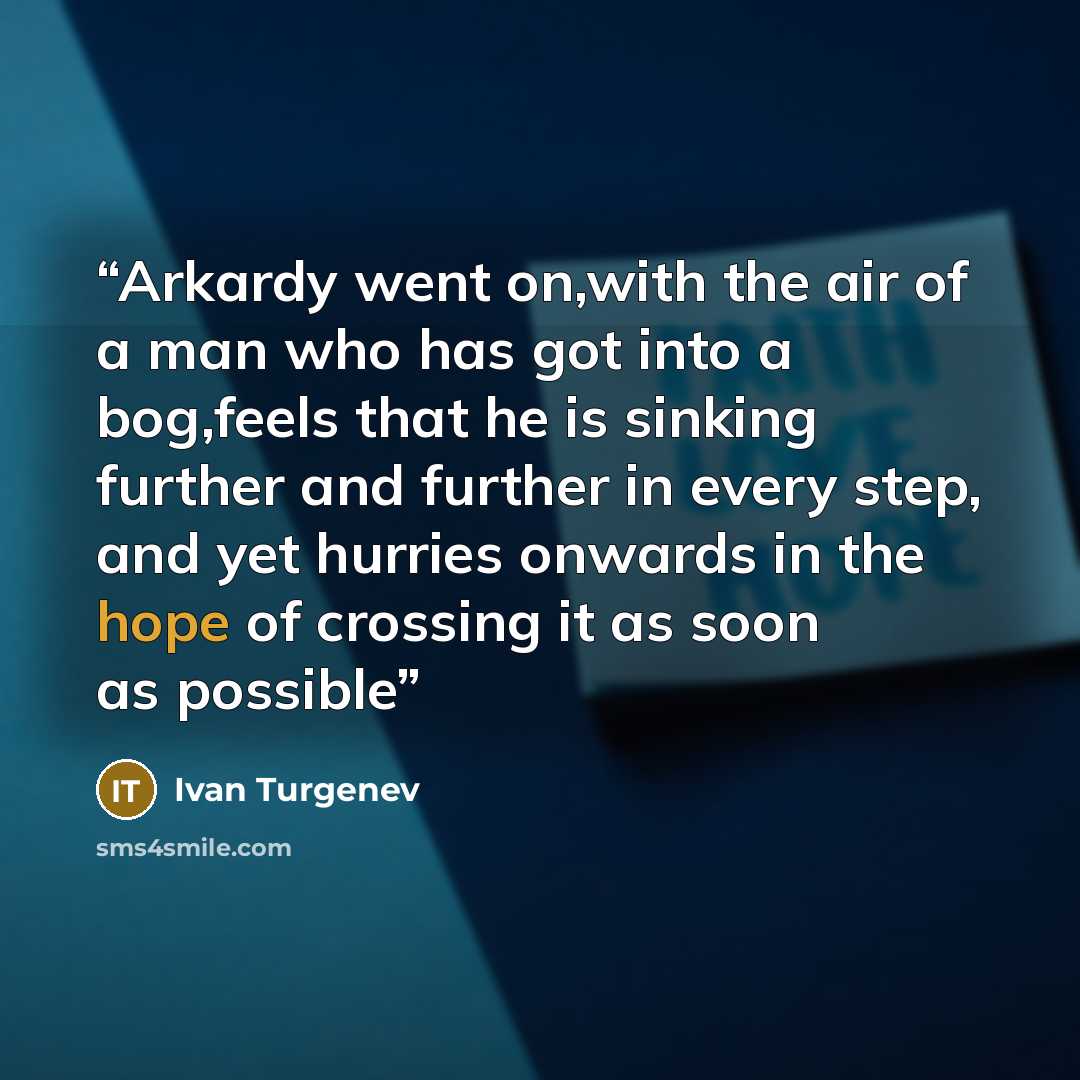 “Arkardy went on,with the air of a man who has got into a bog,feels that he is sinking further and further in every step, and yet hurries onwards in the hope of crossing it as soon as possible” quote by Ivan Turgenev