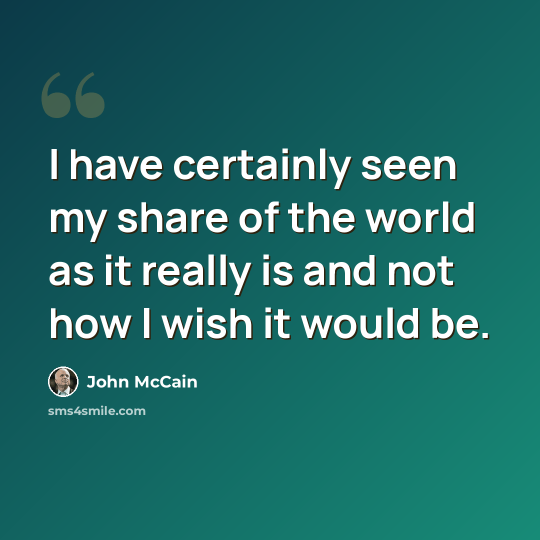 “I have certainly seen my share of the world as it really is and not how I wish it would be.” quote by John McCain