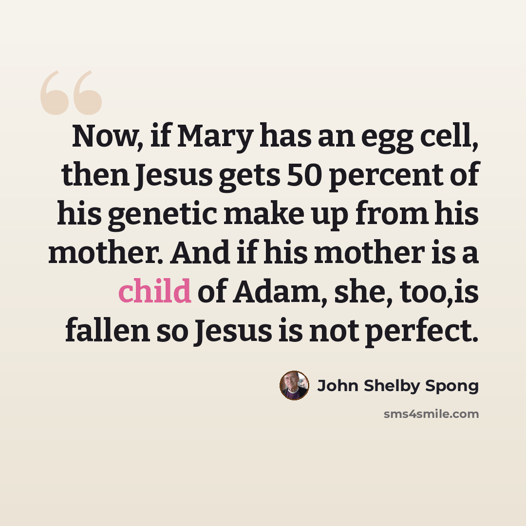 “Now, if Mary has an egg cell, then Jesus gets 50 percent of his genetic make up from his mother. And if his mother is a child of Adam, she, too,is fallen so Jesus is not perfect.” quote by John Shelby Spong