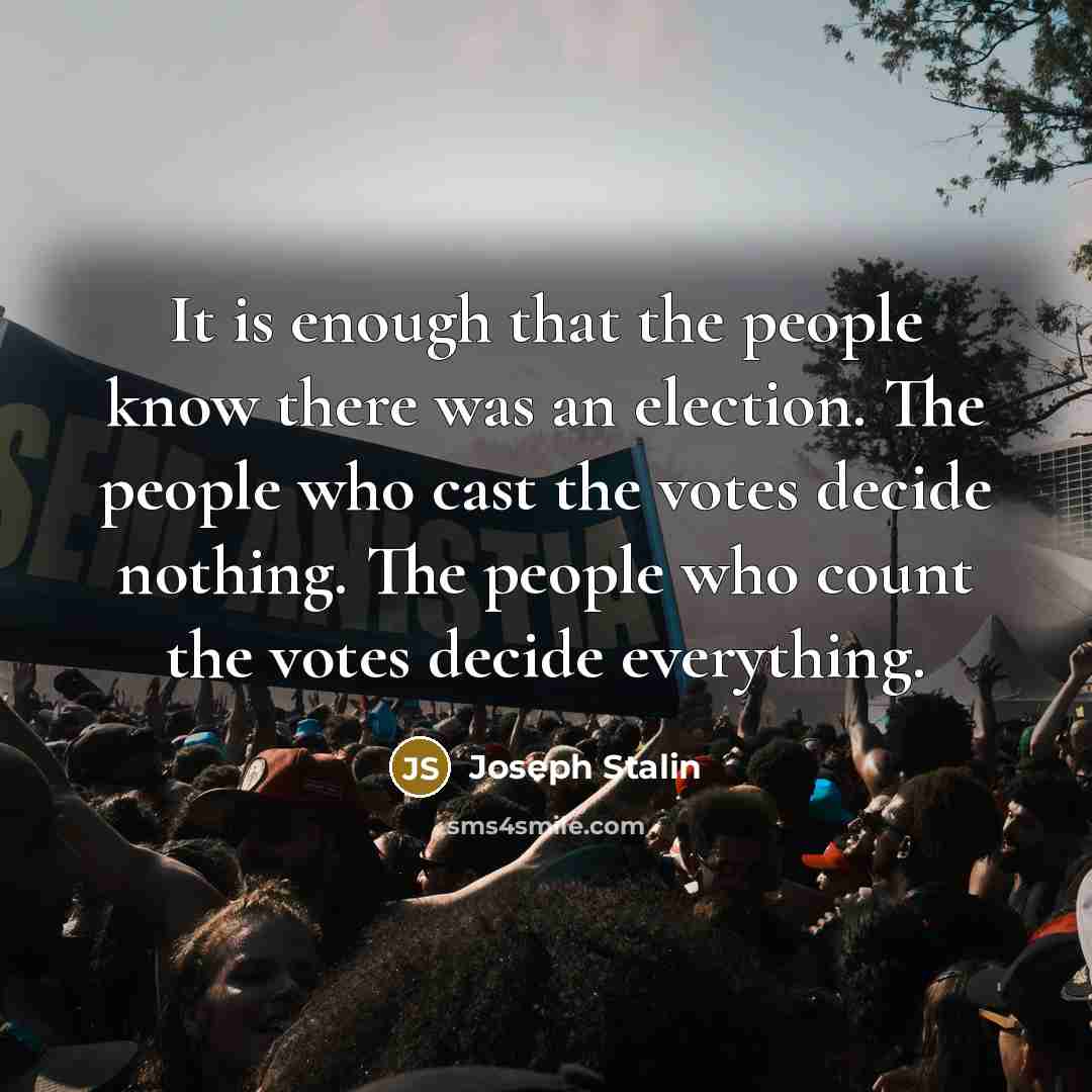 “It is enough that the people know there was an election. The people who cast the votes decide nothing. The people who count the votes decide everything.” quote by Joseph Stalin