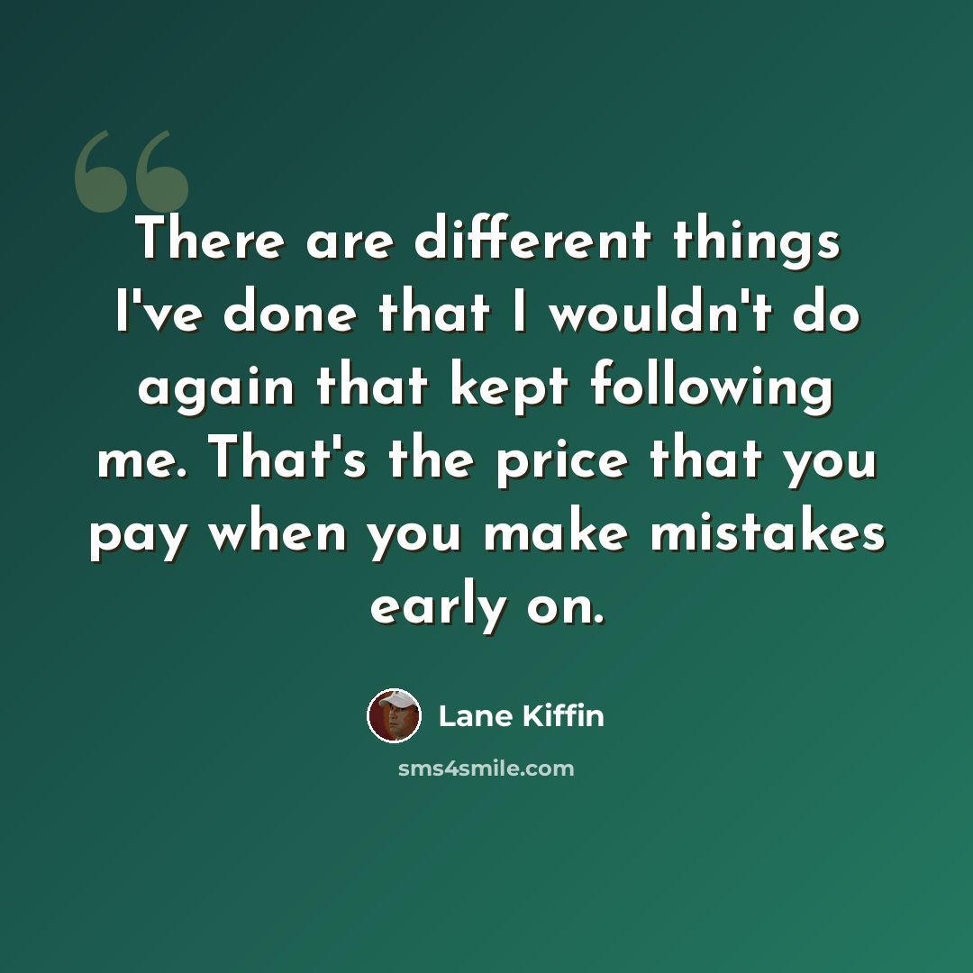 “There are different things I've done that I wouldn't do again that kept following me. That's the price that you pay when you make mistakes early on.” quote by Lane Kiffin