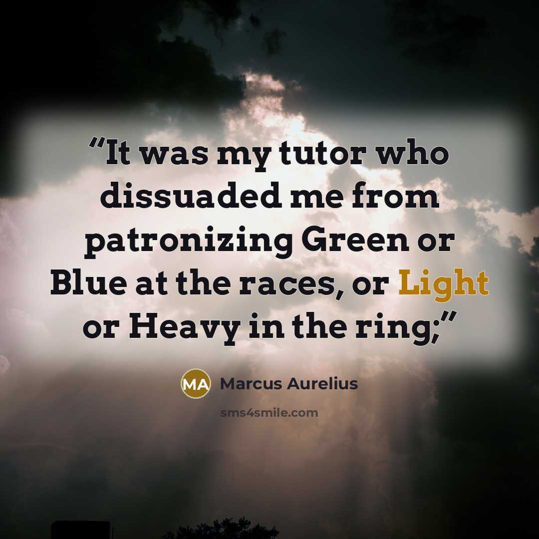 “It was my tutor who dissuaded me from patronizing Green or Blue at the races, or Light or Heavy in the ring;” quote by Marcus Aurelius