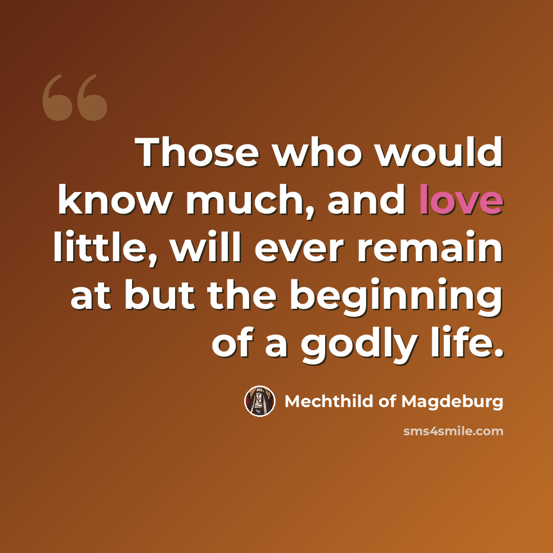 “Those who would know much, and love little, will ever remain at but the beginning of a godly life.” quote by Mechthild of Magdeburg