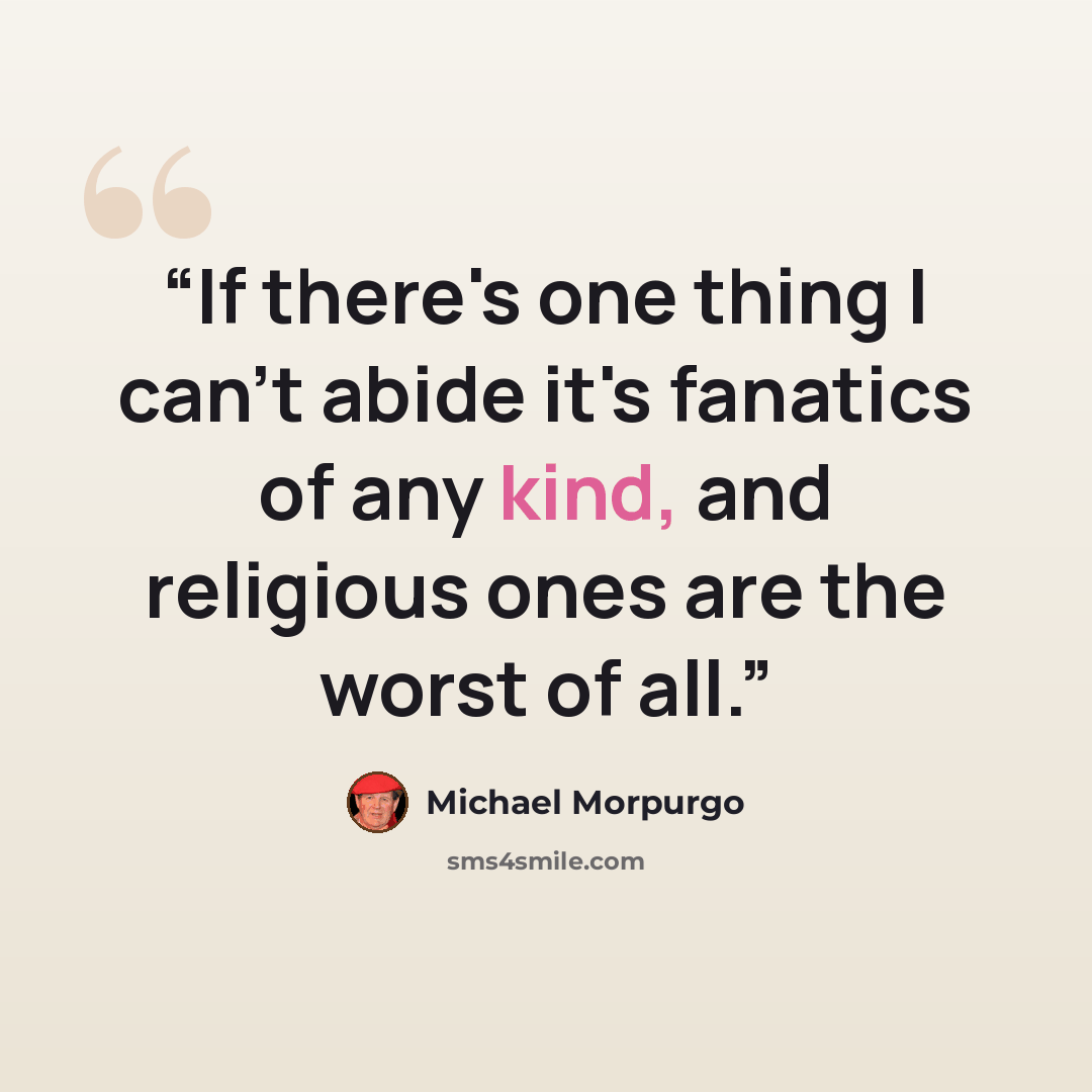 “If there's one thing I can't abide it's fanatics of any kind, and religious ones are the worst of all.” quote by Michael Morpurgo