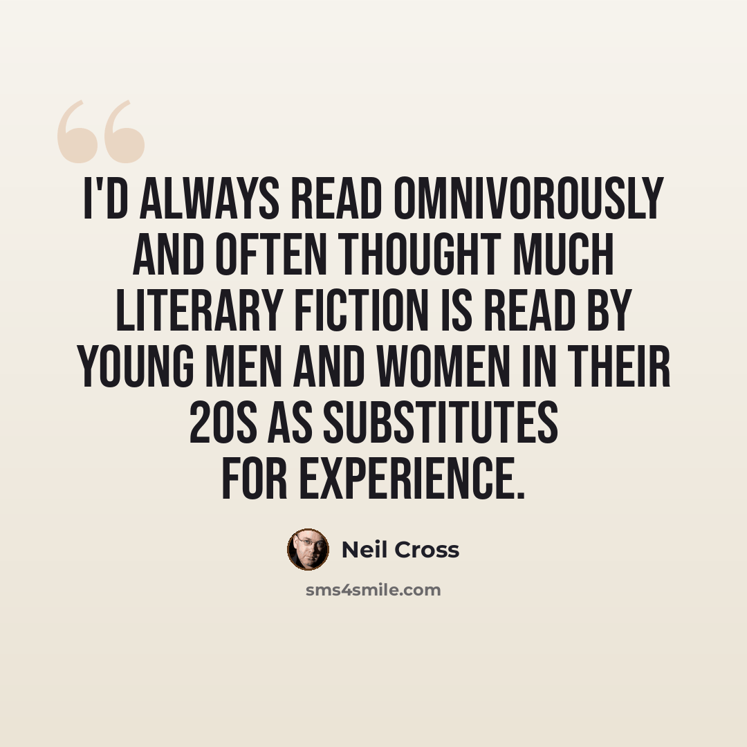 “I'd always read omnivorously and often thought much literary fiction is read by young men and women in their 20s as substitutes for experience.” quote by Neil Cross