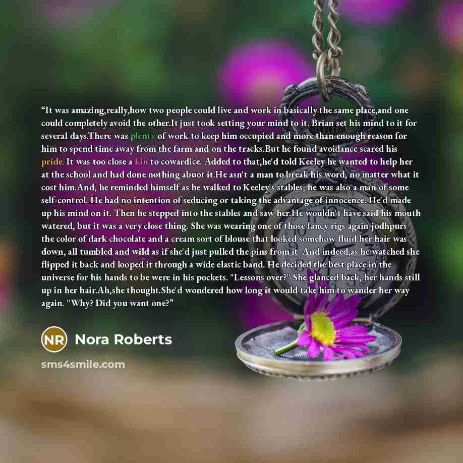 “It was amazing,really,how two people could live and work in basically the same place,and one could completely avoid the other.It just took setting your mind to it. Brian set his mind to it for several days.There was plenty of work to keep him occupied and more than enough reason for him to spend…” quote by Nora Roberts