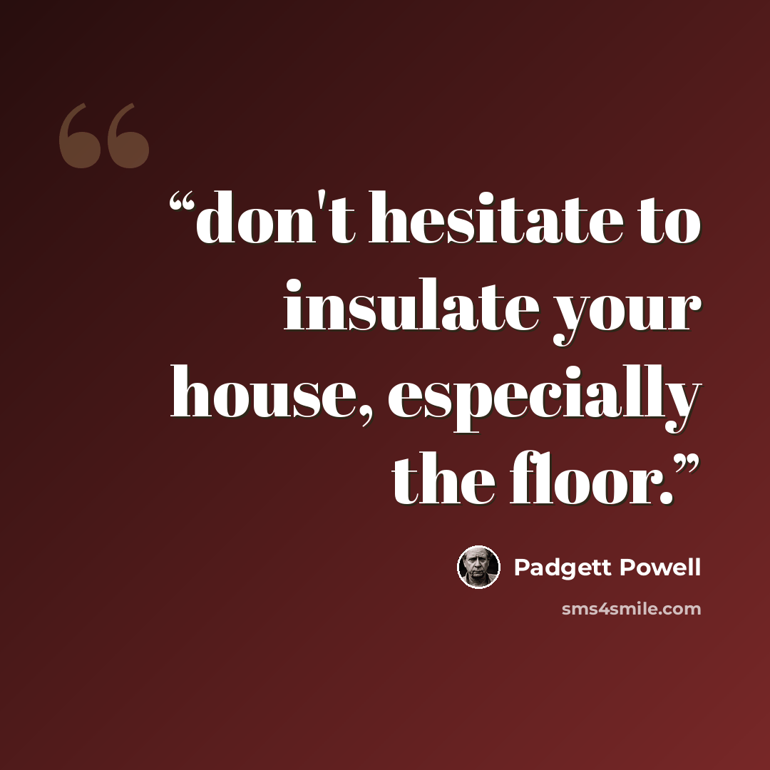 “don't hesitate to insulate your house, especially the floor.” quote by Padgett Powell