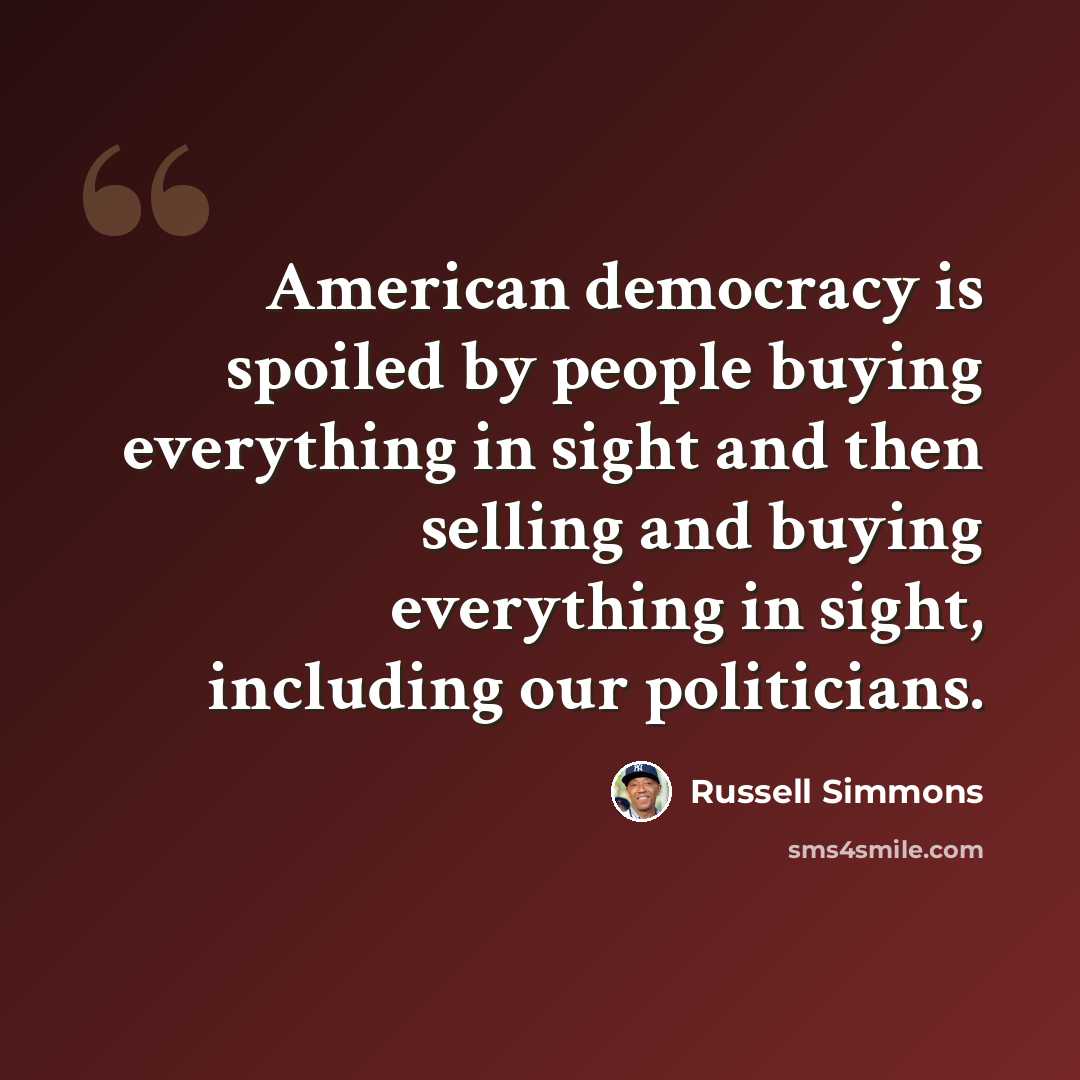 “American democracy is spoiled by people buying everything in sight and then selling and buying everything in sight, including our politicians.” quote by Russell Simmons