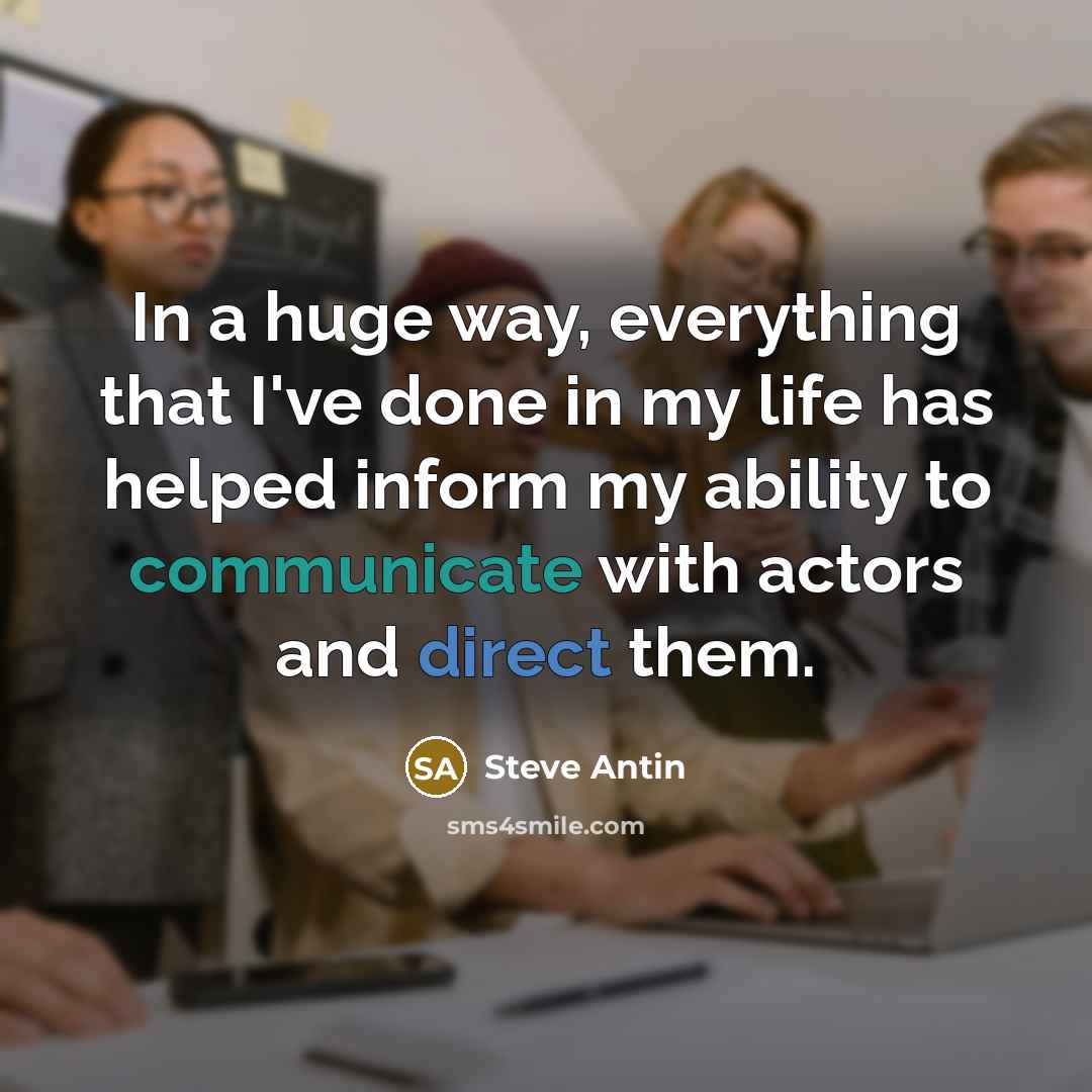 “In a huge way, everything that I've done in my life has helped inform my ability to communicate with actors and direct them.” quote by Steve Antin