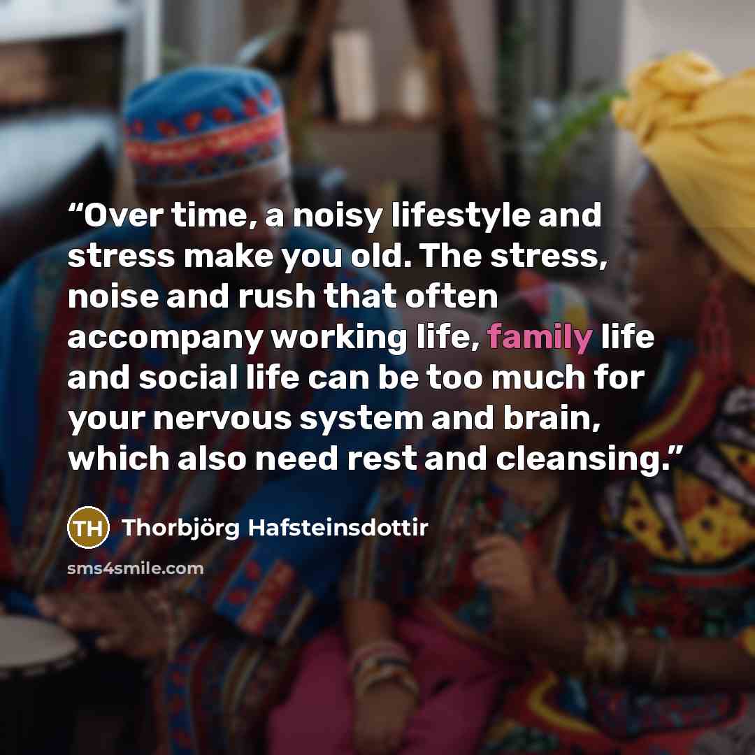“Over time, a noisy lifestyle and stress make you old. The stress, noise and rush that often accompany working life, family life and social life can be too much for your nervous system and brain, which also need rest and cleansing.” quote by Thorbjörg Hafsteinsdottir