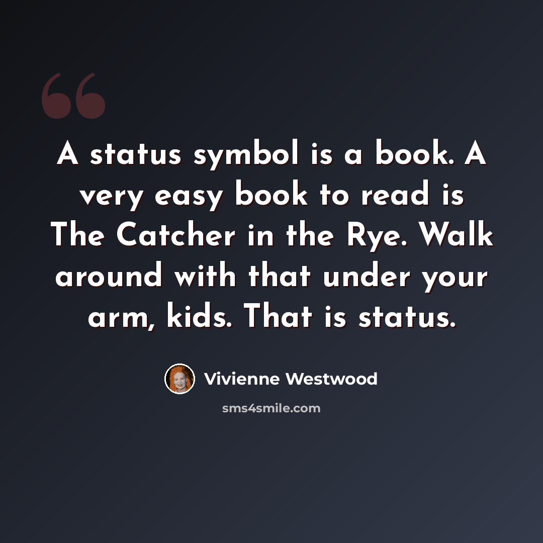 “A status symbol is a book. A very easy book to read is The Catcher in the Rye. Walk around with that under your arm, kids. That is status.” quote by Vivienne Westwood
