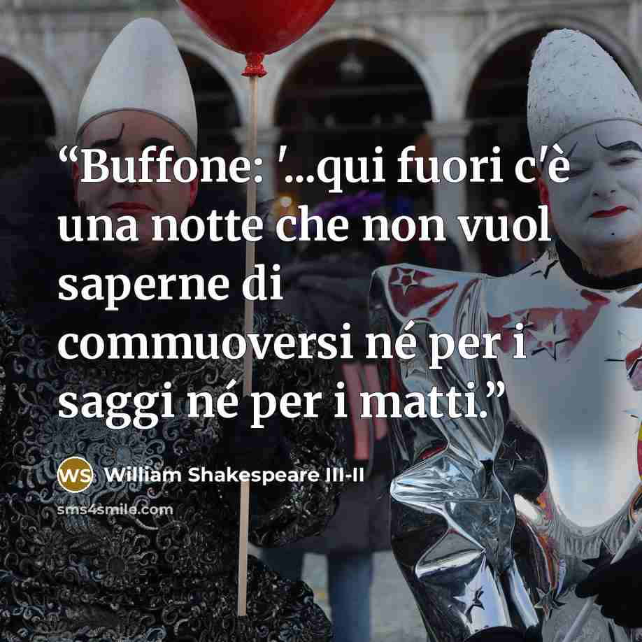 “Buffone: '...qui fuori c'è una notte che non vuol saperne di commuoversi né per i saggi né per i matti.” quote by William Shakespeare III-II