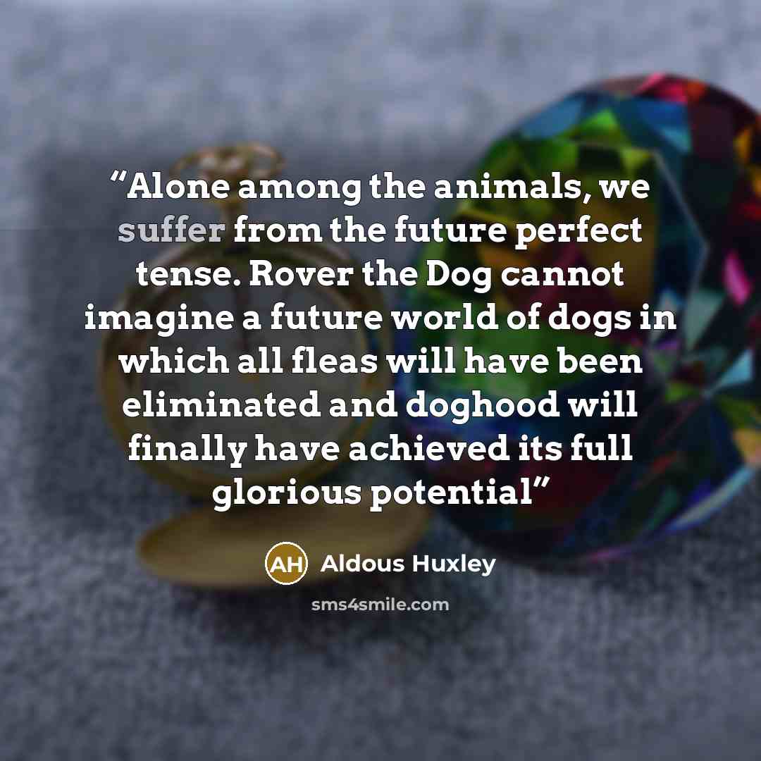 “Alone among the animals, we suffer from the future perfect tense. Rover the Dog cannot imagine a future world of dogs in which all fleas will have been eliminated and doghood will finally have achieved its full glorious potential” quote by Aldous Huxley