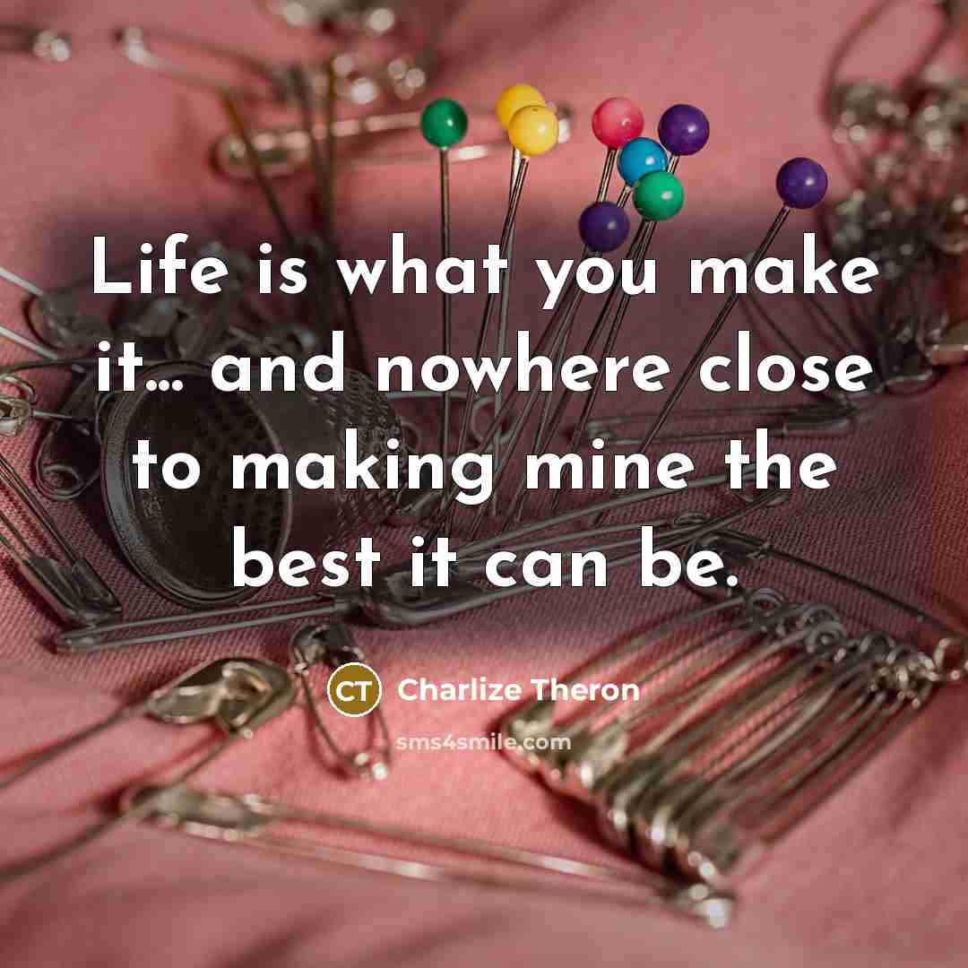 “Life is what you make it... and nowhere close to making mine the best it can be.” quote by Charlize Theron