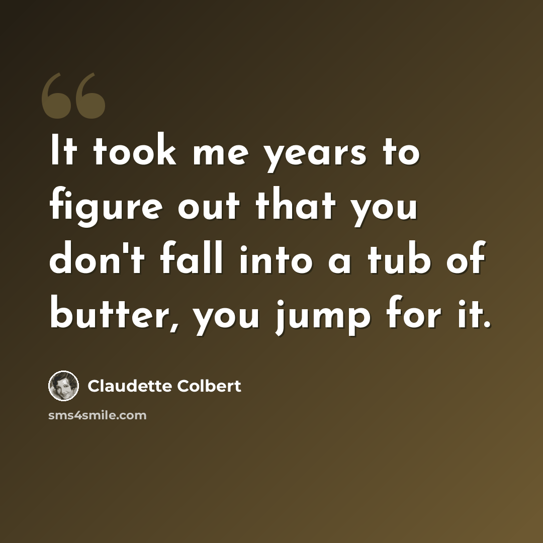 “It took me years to figure out that you don't fall into a tub of butter, you jump for it.” quote by Claudette Colbert